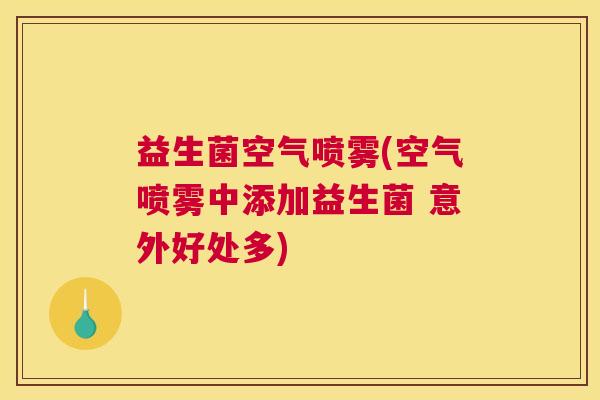 益生菌空气喷雾(空气喷雾中添加益生菌 意外好处多) 益生菌空气喷雾(空气喷雾中添加益生菌 意外好处多)