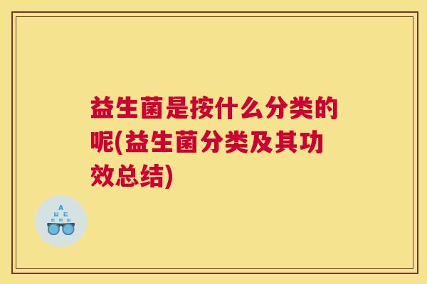 益生菌是按什么分类的呢(益生菌分类及其功效总结)