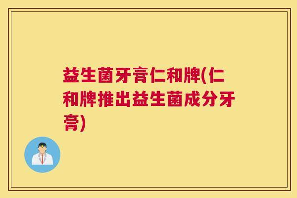 益生菌牙膏仁和牌(仁和牌推出益生菌成分牙膏)