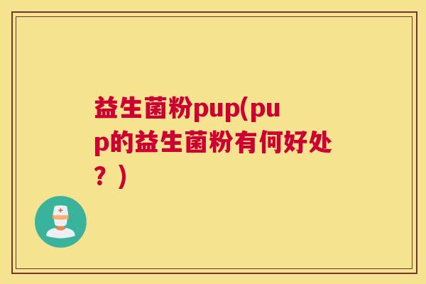 益生菌粉pup(pup的益生菌粉有何好处？)