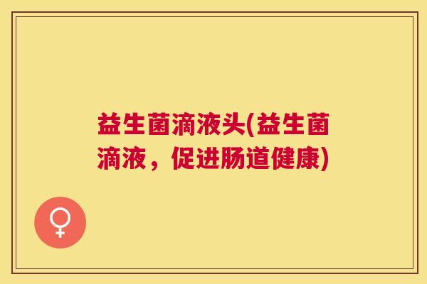 益生菌滴液头(益生菌滴液，促进肠道健康)