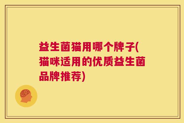 益生菌猫用哪个牌子(猫咪适用的优质益生菌品牌推荐)