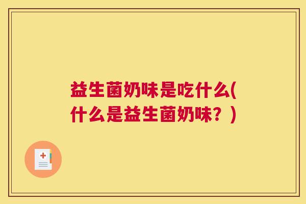 益生菌奶味是吃什么(什么是益生菌奶味？)