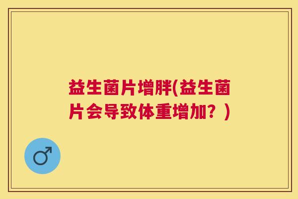 益生菌片增胖(益生菌片会导致体重增加？)
