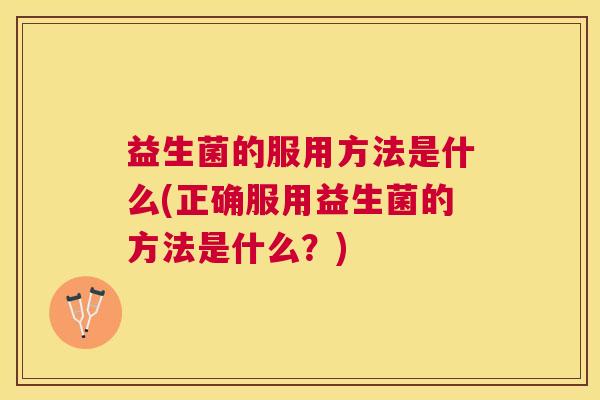 益生菌的服用方法是什么(正确服用益生菌的方法是什么？)