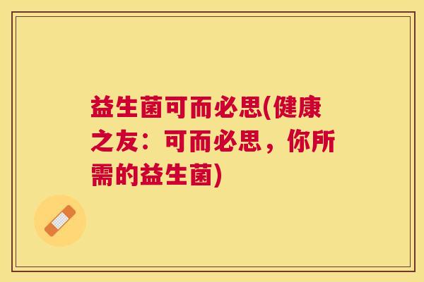 益生菌可而必思(健康之友：可而必思，你所需的益生菌)