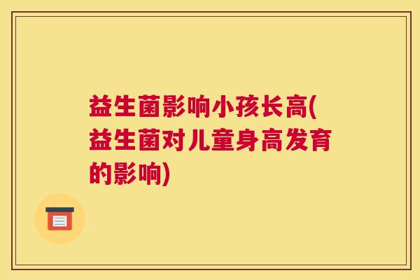 益生菌影响小孩长高(益生菌对儿童身高发育的影响) 益生菌影响小孩长高(益生菌对儿童身高发育的影响)