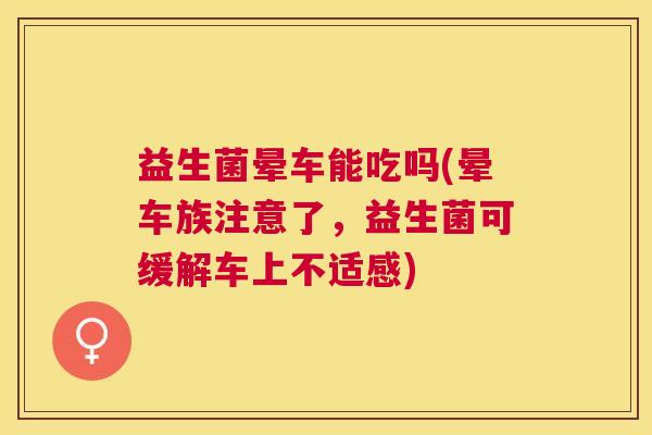 益生菌晕车能吃吗(晕车族注意了，益生菌可缓解车上不适感)