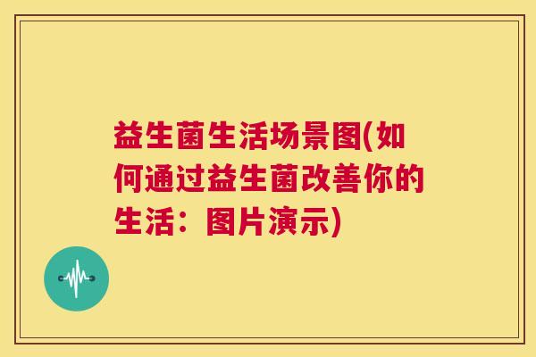 益生菌生活场景图(如何通过益生菌改善你的生活：图片演示)