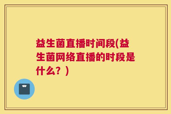 益生菌直播时间段(益生菌网络直播的时段是什么？)
