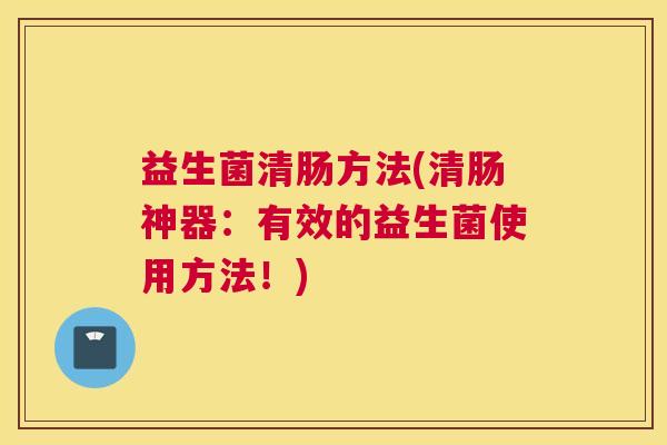 益生菌清肠方法(清肠神器:有效的益生菌使用方法!) 益生菌清肠方法(清肠神器:有效的益生菌使用方法!)