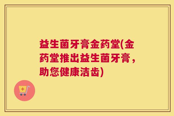 益生菌牙膏金药堂(金药堂推出益生菌牙膏，助您健康洁齿)