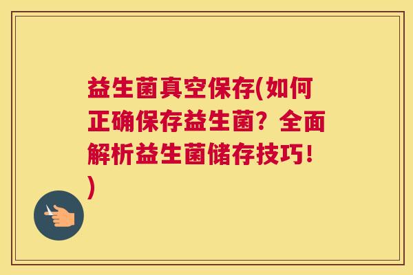 益生菌真空保存(如何正确保存益生菌?全面解析益生菌储存技巧!) 益生菌真空保存(如何正确保存益生菌?全面解析益生菌储存技巧!)