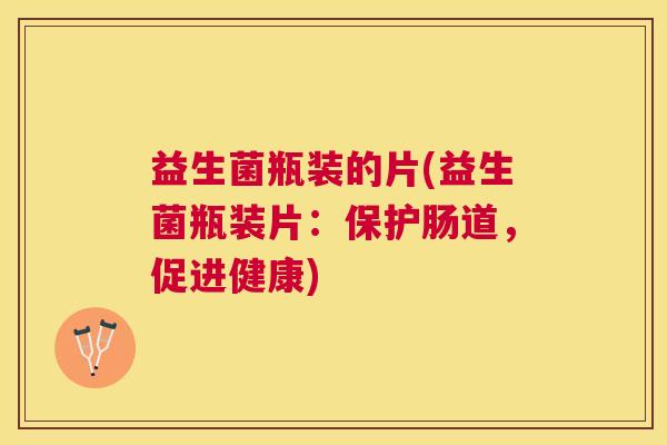 益生菌瓶装的片(益生菌瓶装片：保护肠道，促进健康)