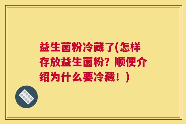 益生菌粉冷藏了(怎样存放益生菌粉？顺便介绍为什么要冷藏！)