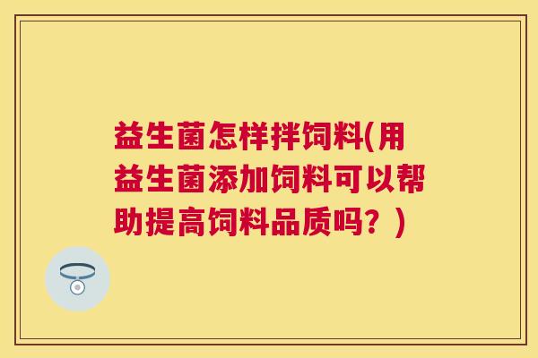 益生菌怎样拌饲料(用益生菌添加饲料可以帮助提高饲料品质吗?) 益生菌怎样拌饲料(用益生菌添加饲料可以帮助提高饲料品质吗?)