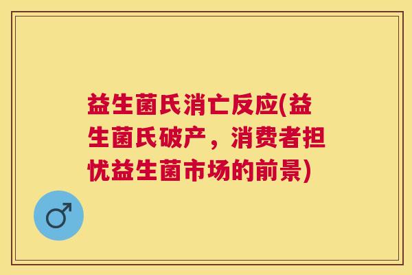 益生菌氏消亡反应(益生菌氏破产，消费者担忧益生菌市场的前景)