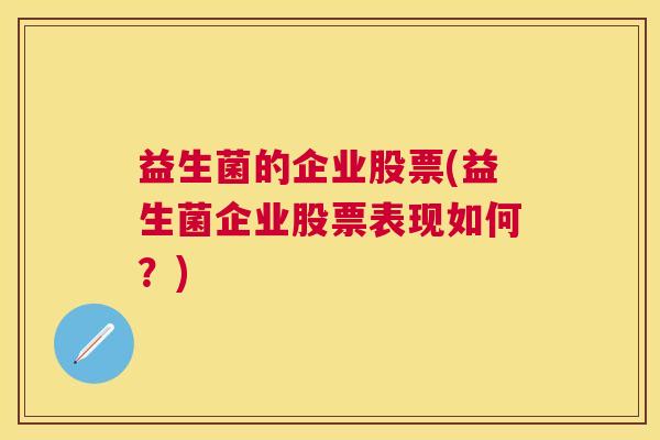 益生菌的企业股票(益生菌企业股票表现如何?) 益生菌的企业股票(益生菌企业股票表现如何?)