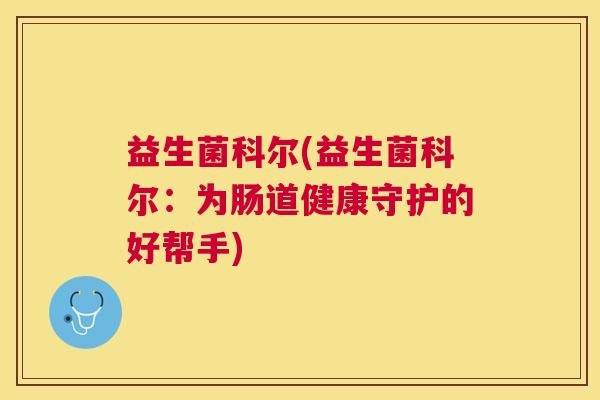 益生菌科尔(益生菌科尔：为肠道健康守护的好帮手)
