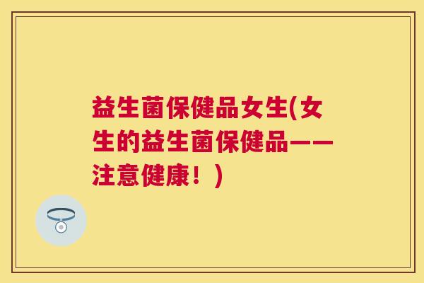 益生菌保健品女生(女生的益生菌保健品——注意健康！)