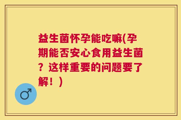 益生菌怀孕能吃嘛(孕期能否安心食用益生菌？这样重要的问题要了解！)
