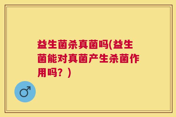 益生菌杀真菌吗(益生菌能对真菌产生杀菌作用吗？)