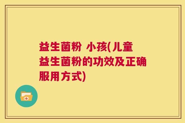 益生菌粉 小孩(儿童益生菌粉的功效及正确服用方式)