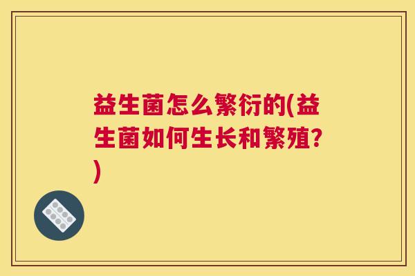 益生菌怎么繁衍的(益生菌如何生长和繁殖?) 益生菌怎么繁衍的(益生菌如何生长和繁殖?)