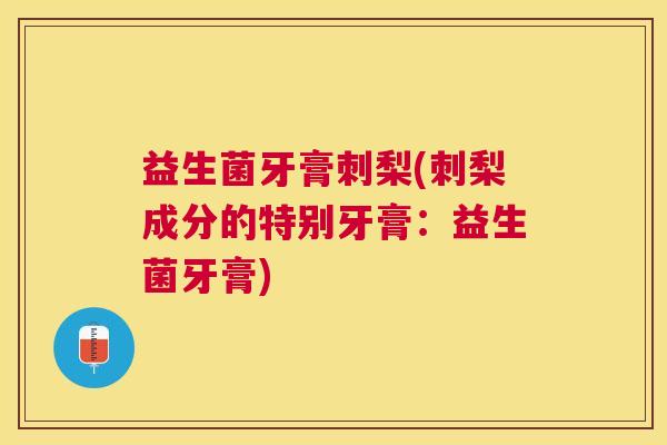 益生菌牙膏刺梨(刺梨成分的特别牙膏：益生菌牙膏)