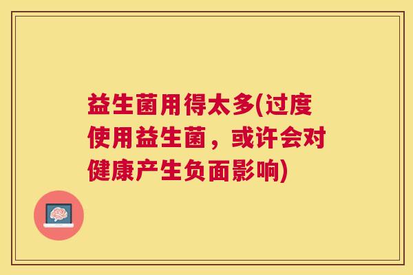 益生菌用得太多(过度使用益生菌,或许会对健康产生负面影响) 益生菌用得太多(过度使用益生菌,或许会对健康产生负面影响)