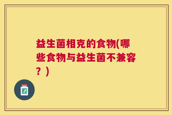 益生菌相克的食物(哪些食物与益生菌不兼容?) 益生菌相克的食物(哪些食物与益生菌不兼容?)