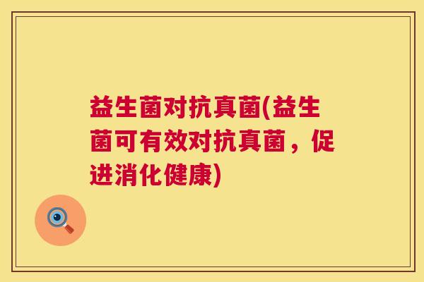 益生菌对抗真菌(益生菌可有效对抗真菌，促进消化健康)
