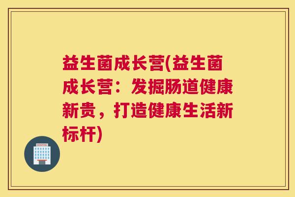 益生菌成长营(益生菌成长营：发掘肠道健康新贵，打造健康生活新标杆)