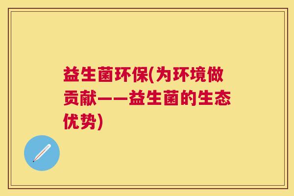 益生菌环保(为环境做贡献——益生菌的生态优势)