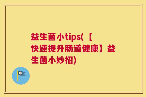 益生菌小tips(【快速提升肠道健康】益生菌小妙招) 益生菌小tips(【快速提升肠道健康】益生菌小妙招)