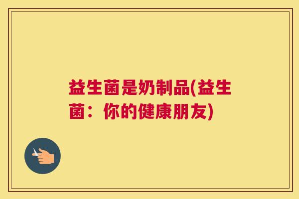 益生菌是奶制品(益生菌：你的健康朋友)