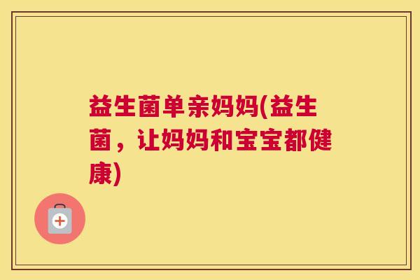 益生菌单亲妈妈(益生菌，让妈妈和宝宝都健康)