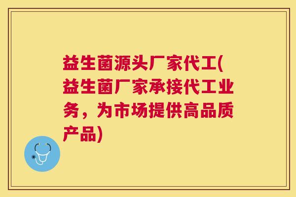 益生菌源头厂家代工(益生菌厂家承接代工业务，为市场提供高品质产品)