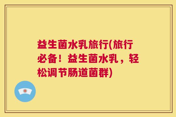 益生菌水乳旅行(旅行必备！益生菌水乳，轻松调节肠道菌群)