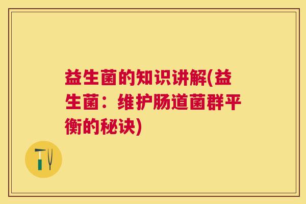 益生菌的知识讲解(益生菌：维护肠道菌群平衡的秘诀)