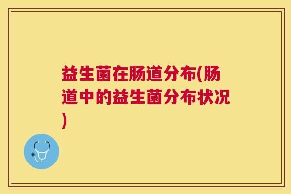 益生菌在肠道分布(肠道中的益生菌分布状况)