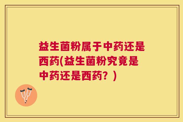 益生菌粉属于还是西药(益生菌粉究竟是还是西药?) 益生菌粉属于还是西药(益生菌粉究竟是还是西药?)