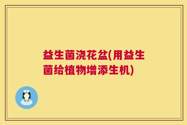 益生菌浇花盆(用益生菌给植物增添生机) 益生菌浇花盆(用益生菌给植物增添生机)