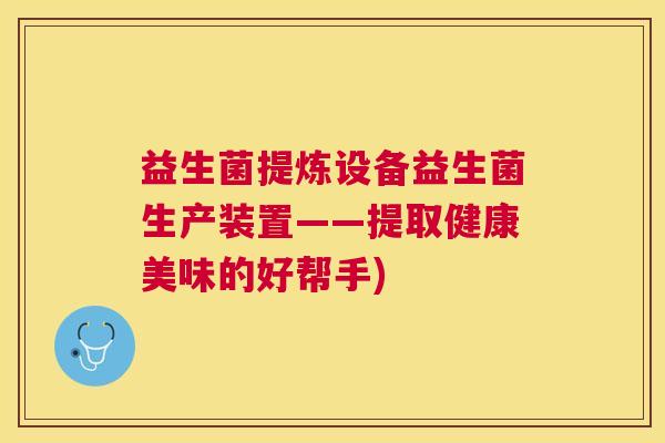 益生菌提炼设备益生菌生产装置——提取健康美味的好帮手)