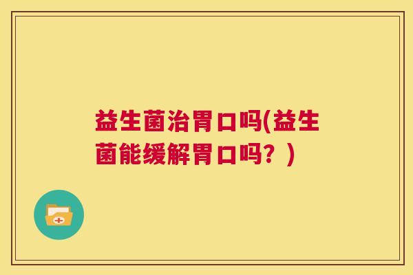 益生菌治胃口吗(益生菌能缓解胃口吗？)
