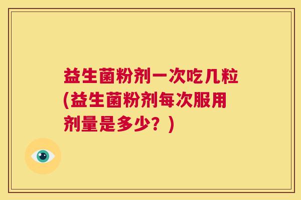 益生菌粉剂一次吃几粒(益生菌粉剂每次服用剂量是多少?) 益生菌粉剂一次吃几粒(益生菌粉剂每次服用剂量是多少?)