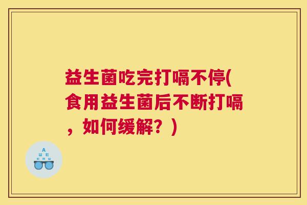 益生菌吃完打嗝不停(食用益生菌后不断打嗝，如何缓解？)