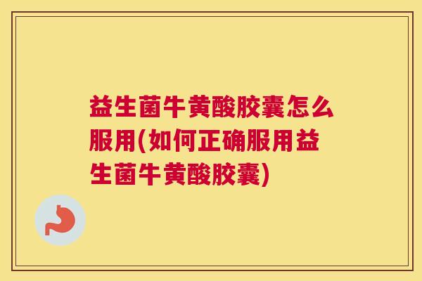 益生菌牛黄酸胶囊怎么服用(如何正确服用益生菌牛黄酸胶囊)