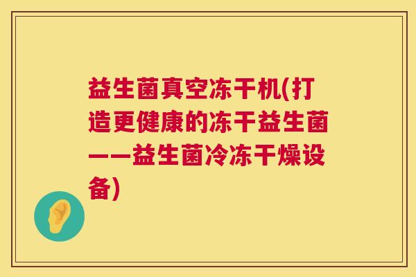 益生菌真空冻干机(打造更健康的冻干益生菌——益生菌冷冻干燥设备) 益生菌真空冻干机(打造更健康的冻干益生菌——益生菌冷冻干燥设备)