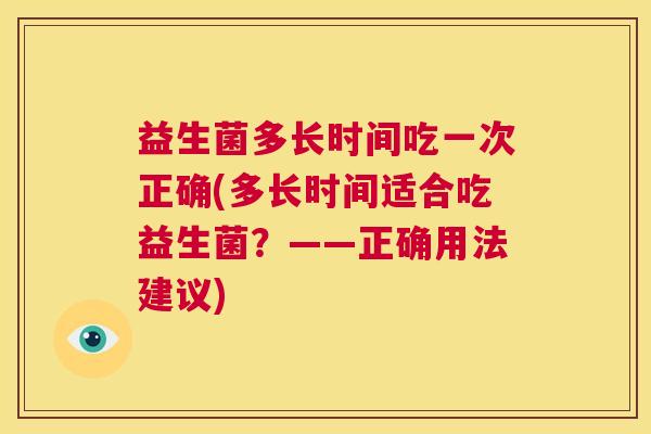 益生菌多长时间吃一次正确(多长时间适合吃益生菌?——正确用法建议) 益生菌多长时间吃一次正确(多长时间适合吃益生菌?——正确用法建议)